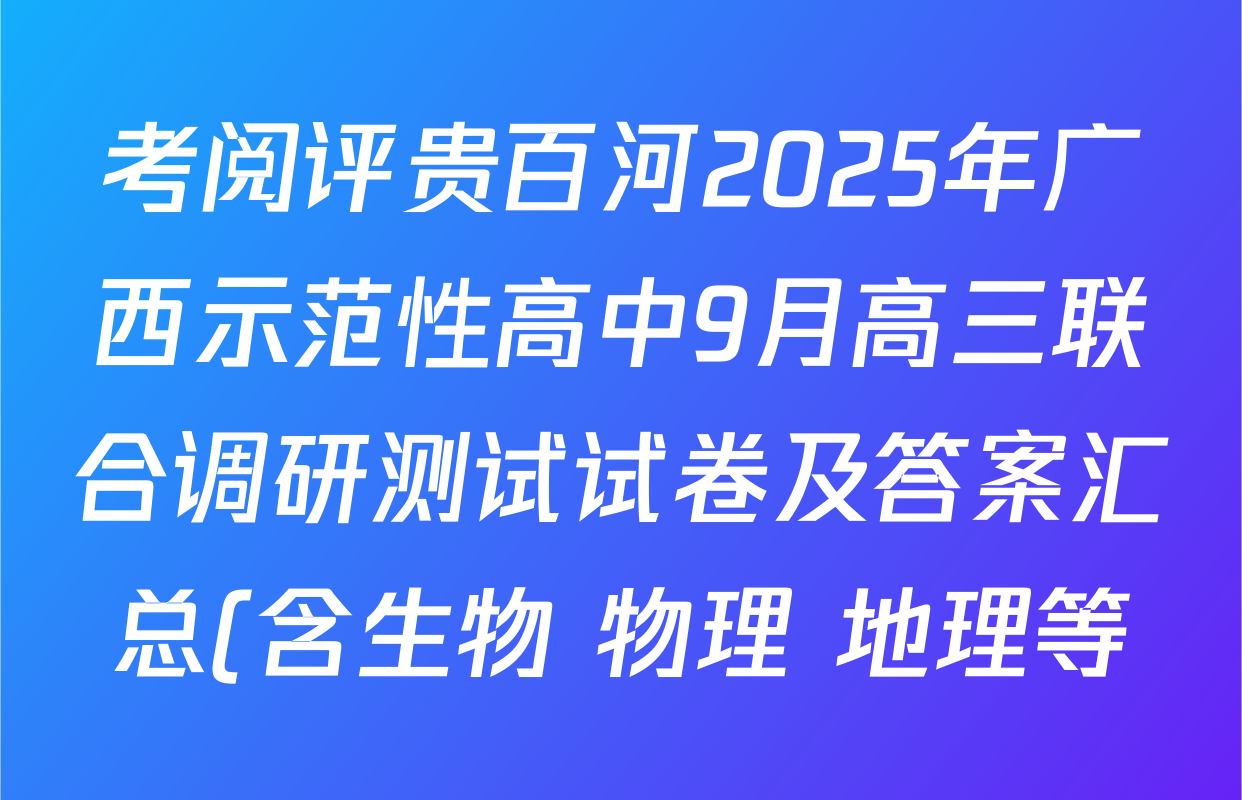 考阅评贵百河2025年广西示范性高中9月高三联合调研测试试卷及答案汇总(含生物 物理 地理等) 考阅评贵百河2025年广西示范性高中9月高三联合调研测试试卷及答案汇总(含生物 物理 地理等)